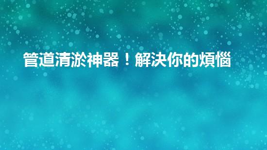 管道清淤神器！解決你的煩惱，輕松暢通無阻！